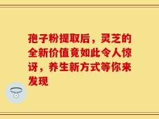孢子粉提取后，灵芝的全新价值竟如此令人惊讶，养生新方式等你来发现
