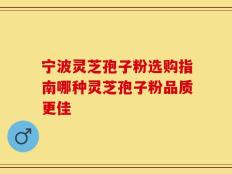 宁波灵芝孢子粉选购指南哪种灵芝孢子粉品质更佳