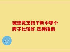 破壁灵芝孢子粉中哪个牌子比较好 选择指南