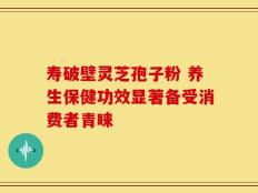 寿破壁灵芝孢子粉 养生保健功效显著备受消费者青睐