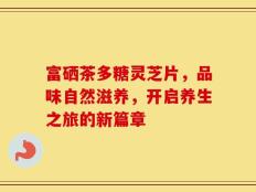 富硒茶多糖灵芝片，品味自然滋养，开启养生之旅的新篇章