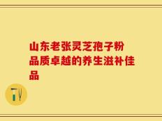 山东老张灵芝孢子粉 品质卓越的养生滋补佳品