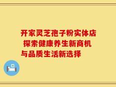 开家灵芝孢子粉实体店 探索健康养生新商机与品质生活新选择
