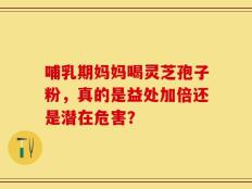 哺乳期妈妈喝灵芝孢子粉，真的是益处加倍还是潜在危害？