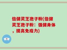 倍健灵芝孢子粉(倍健灵芝孢子粉：强健身体，提高免疫力)