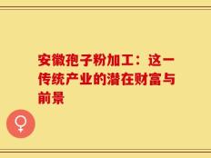 安徽孢子粉加工：这一传统产业的潜在财富与前景