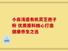 小森浅造有机灵芝孢子粉 优质原料精心打造健康养生之选