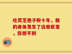 吃灵芝孢子粉十年，我的身体发生了这些巨变，你想不到