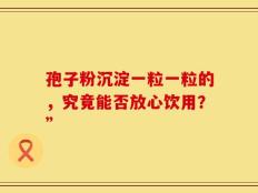 孢子粉沉淀一粒一粒的，究竟能否放心饮用？”