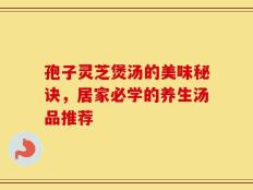 孢子灵芝煲汤的美味秘诀，居家必学的养生汤品推荐