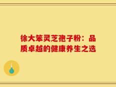 徐大笨灵芝孢子粉：品质卓越的健康养生之选