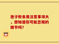 孢子粉食用注意事项大，想知道你可能忽视的细节吗？