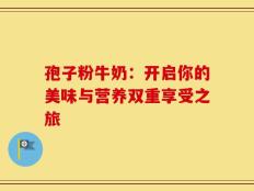 孢子粉牛奶：开启你的美味与营养双重享受之旅
