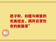 孢子粉、白醋与蜂蜜的完美结合，揭开日常饮食的新篇章”