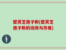 壁灵芝孢子粉(壁灵芝孢子粉的功效与作用)