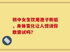 初中女生饮用孢子粉后，身体变化让人惊讶你敢尝试吗？