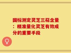 国标测定灵芝三萜含量：精准量化灵芝有效成分的重要手段