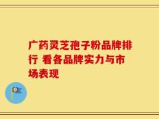 广药灵芝孢子粉品牌排行 看各品牌实力与市场表现