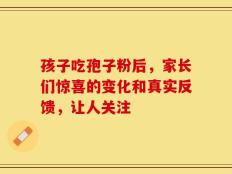 孩子吃孢子粉后，家长们惊喜的变化和真实反馈，让人关注