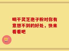 喝干灵芝孢子粉对你有意想不到的好处，快来看看吧