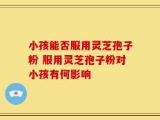 小孩能否服用灵芝孢子粉 服用灵芝孢子粉对小孩有何影响