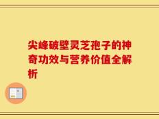尖峰破壁灵芝孢子的神奇功效与营养价值全解析