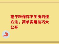 孢子粉保存不生虫的佳方法，简单实用技巧大公开