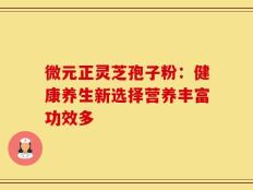 微元正灵芝孢子粉：健康养生新选择营养丰富功效多