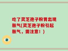 吃了灵芝孢子粉胃出现胀气(灵芝孢子粉引起胀气，需注意！)