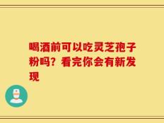 喝酒前可以吃灵芝孢子粉吗？看完你会有新发现