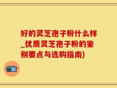 好的灵芝孢子粉什么样_优质灵芝孢子粉的鉴别要点与选购指南)