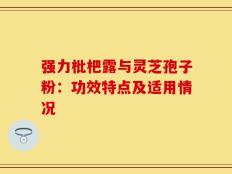 强力枇杷露与灵芝孢子粉：功效特点及适用情况