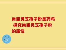 尚臣灵芝孢子粉是药吗 探究尚臣灵芝孢子粉的属性