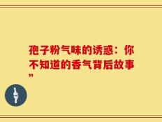 孢子粉气味的诱惑：你不知道的香气背后故事”