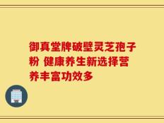 御真堂牌破壁灵芝孢子粉 健康养生新选择营养丰富功效多