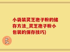 小袋装灵芝孢子粉的储存方法_灵芝孢子粉小包装的保存技巧)