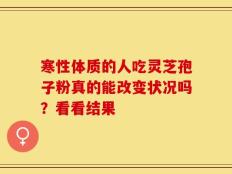 寒性体质的人吃灵芝孢子粉真的能改变状况吗？看看结果