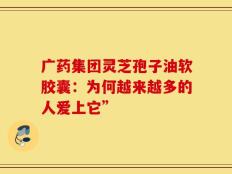 广药集团灵芝孢子油软胶囊：为何越来越多的人爱上它”