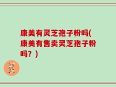 康美有灵芝孢子粉吗(康美有售卖灵芝孢子粉吗？)