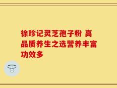 徐珍记灵芝孢子粉 高品质养生之选营养丰富功效多