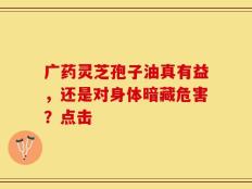 广药灵芝孢子油真有益，还是对身体暗藏危害？点击