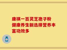 康祺一百灵芝孢子粉 健康养生新选择营养丰富功效多