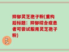 抑郁灵芝孢子粉(重构后标题：抑郁综合症患者可尝试服用灵芝孢子粉)
