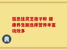 佰思佳灵芝孢子粉 健康养生新选择营养丰富功效多