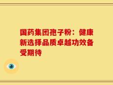 国药集团孢子粉：健康新选择品质卓越功效备受期待