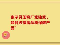 孢子灵芝粉厂家独家，如何选择高品质保健产品”