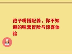 孢子粉搭配姜，你不知道的味蕾冒险与惊喜体验