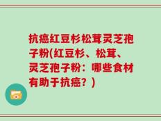 抗癌红豆杉松茸灵芝孢子粉(红豆杉、松茸、灵芝孢子粉：哪些食材有助于抗癌？)