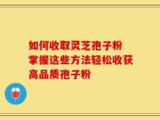 如何收取灵芝孢子粉 掌握这些方法轻松收获高品质孢子粉