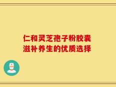 仁和灵芝孢子粉胶囊 滋补养生的优质选择